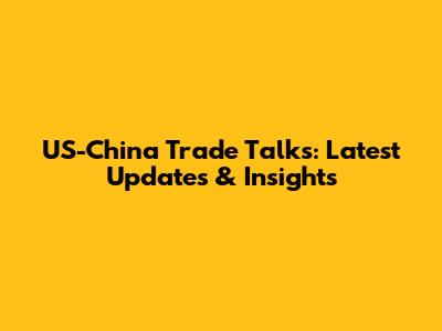 US-China Trade Talks: Latest Updates & Insights