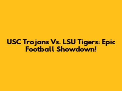 USC Trojans Vs. LSU Tigers: Epic Football Showdown!
