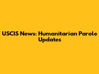 USCIS News: Humanitarian Parole Updates
