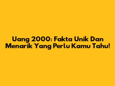 Uang 2000: Fakta Unik Dan Menarik Yang Perlu Kamu Tahu!