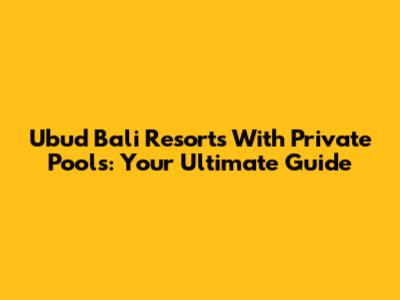 Ubud Bali Resorts With Private Pools: Your Ultimate Guide