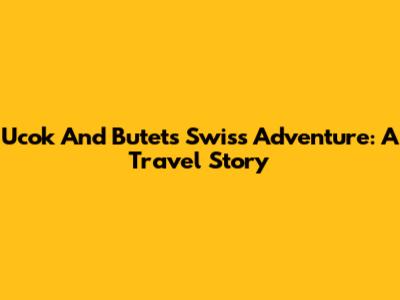 Ucok And Butet's Swiss Adventure: A Travel Story
