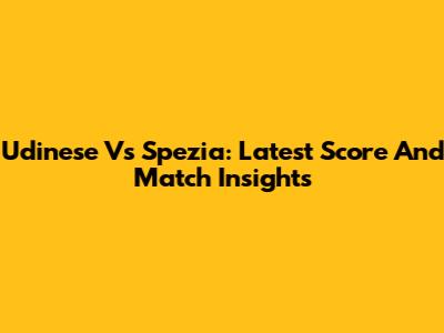 Udinese Vs Spezia: Latest Score And Match Insights