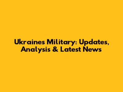 Ukraine's Military: Updates, Analysis & Latest News