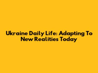 Ukraine Daily Life: Adapting To New Realities Today