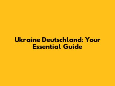 Ukraine Deutschland: Your Essential Guide