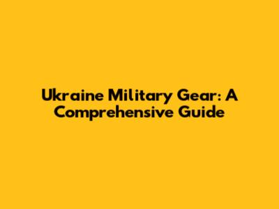 Ukraine Military Gear: A Comprehensive Guide