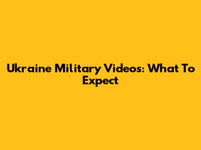 Ukraine Military Videos: What To Expect