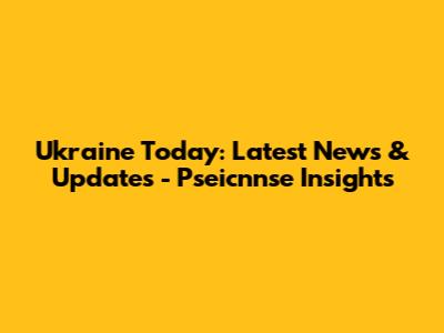 Ukraine Today: Latest News & Updates - Pseicnnse Insights