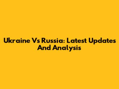Ukraine Vs Russia: Latest Updates And Analysis