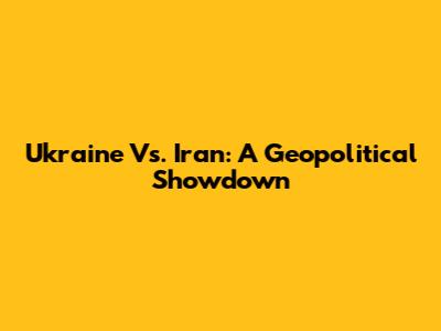 Ukraine Vs. Iran: A Geopolitical Showdown