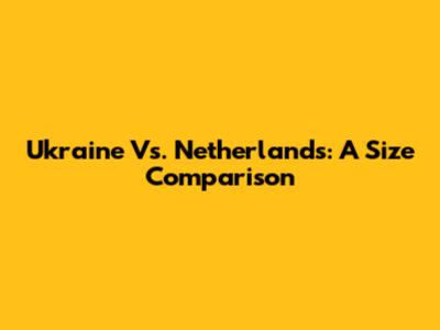 Ukraine Vs. Netherlands: A Size Comparison