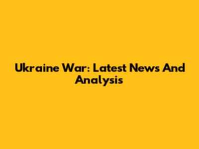 Ukraine War: Latest News And Analysis