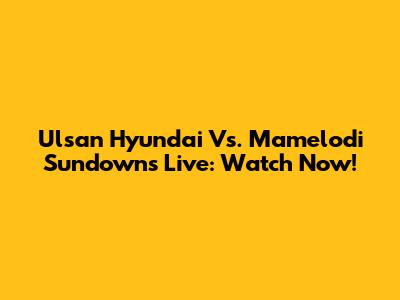 Ulsan Hyundai Vs. Mamelodi Sundowns Live: Watch Now!