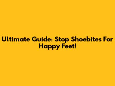 Ultimate Guide: Stop Shoebites For Happy Feet!