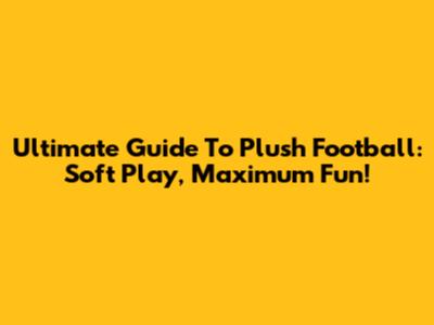 Ultimate Guide To Plush Football: Soft Play, Maximum Fun!