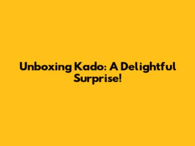 Unboxing Kado: A Delightful Surprise!