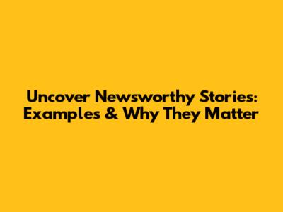 Uncover Newsworthy Stories: Examples & Why They Matter