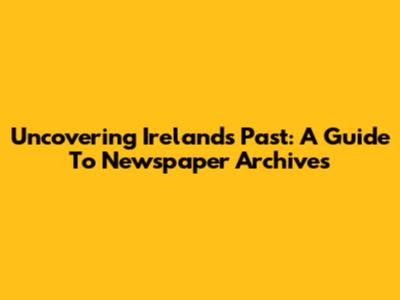 Uncovering Ireland's Past: A Guide To Newspaper Archives