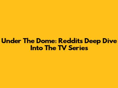Under The Dome: Reddit's Deep Dive Into The TV Series