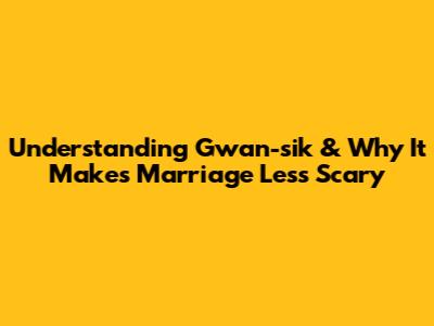Understanding 'Gwan-sik' & Why It Makes Marriage Less Scary