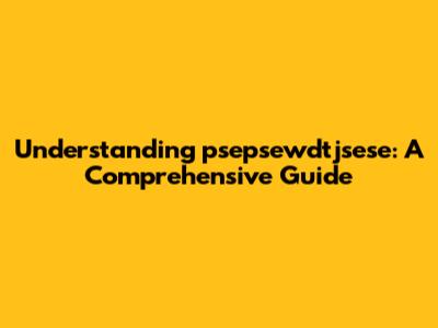 Understanding 'psepsewdtjsese': A Comprehensive Guide