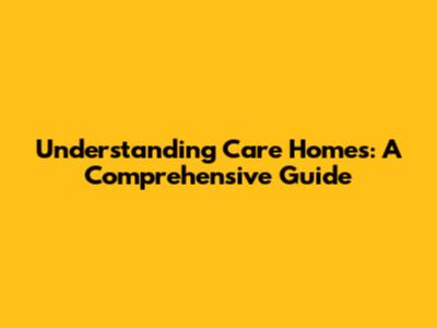 Understanding Care Homes: A Comprehensive Guide