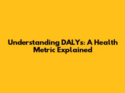 Understanding DALYs: A Health Metric Explained