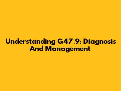 Understanding G47.9: Diagnosis And Management