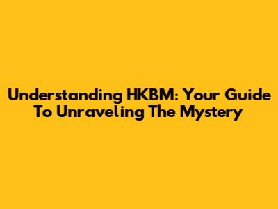 Understanding HKBM: Your Guide To Unraveling The Mystery