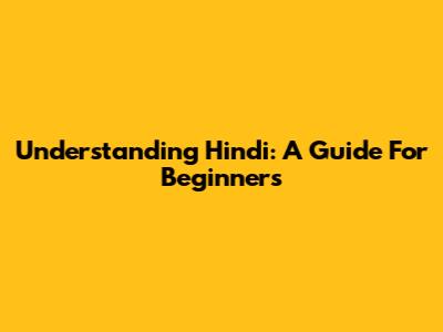 Understanding Hindi: A Guide For Beginners