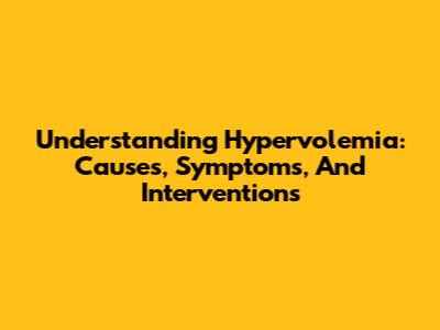 Understanding Hypervolemia: Causes, Symptoms, And Interventions
