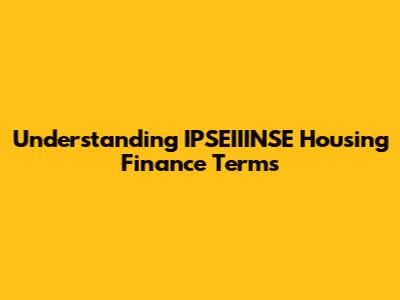 Understanding IPSEIIINSE Housing Finance Terms