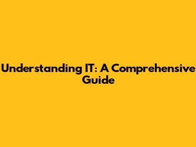 Understanding IT: A Comprehensive Guide