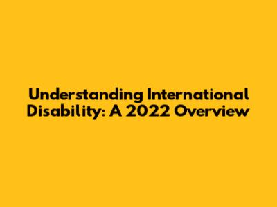 Understanding International Disability: A 2022 Overview
