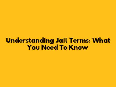 Understanding Jail Terms: What You Need To Know