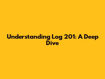 Understanding Log 201: A Deep Dive