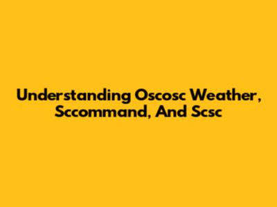 Understanding Oscosc Weather, Sccommand, And Scsc