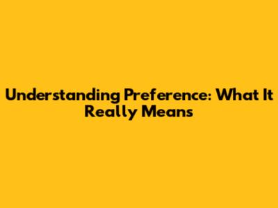 Understanding Preference: What It Really Means
