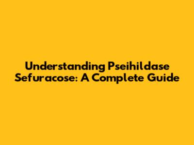 Understanding Pseihildase Sefuracose: A Complete Guide