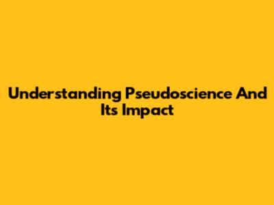 Understanding Pseudoscience And Its Impact