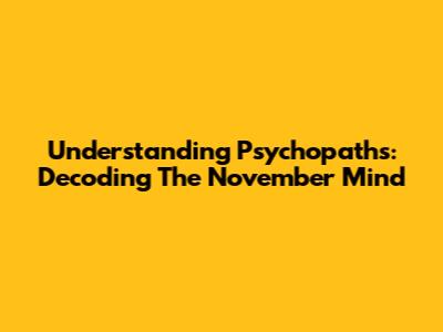 Understanding Psychopaths: Decoding The November Mind