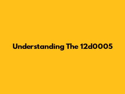 Understanding The 12d0005