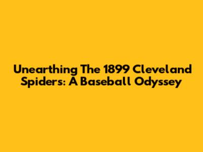 Unearthing The 1899 Cleveland Spiders: A Baseball Odyssey