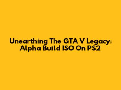 Unearthing The GTA V Legacy: Alpha Build ISO On PS2