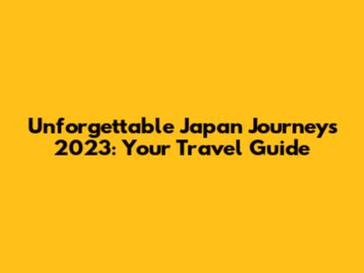 Unforgettable Japan Journeys 2023: Your Travel Guide