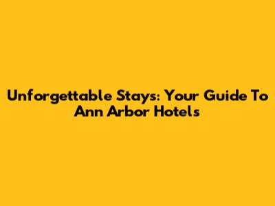 Unforgettable Stays: Your Guide To Ann Arbor Hotels