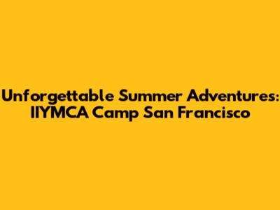 Unforgettable Summer Adventures: IIYMCA Camp San Francisco