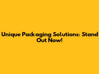 Unique Packaging Solutions: Stand Out Now!