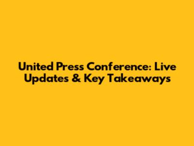 United Press Conference: Live Updates & Key Takeaways